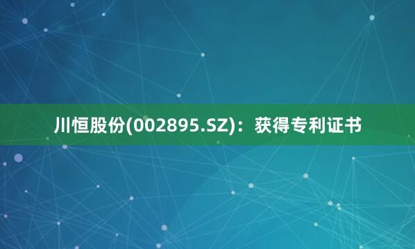 川恒股份(002895.SZ)：获得专利证书