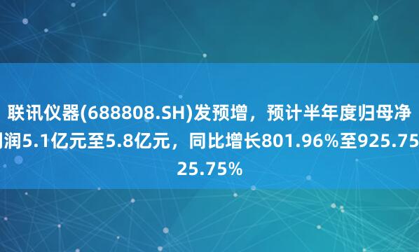 联讯仪器(688808.SH)发预增，预计半年度归母净利润5.1亿元至5.8亿元，同比增长801.96%至925.75%
