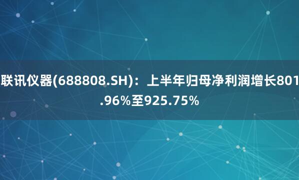联讯仪器(688808.SH)：上半年归母净利润增长801.96%至925.75%
