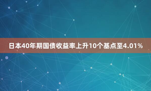 日本40年期国债收益率上升10个基点至4.01%