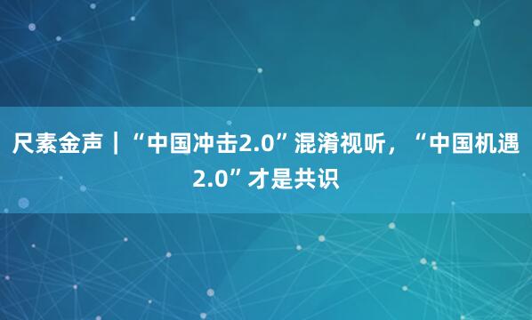 尺素金声｜“中国冲击2.0”混淆视听，“中国机遇2.0”才是共识