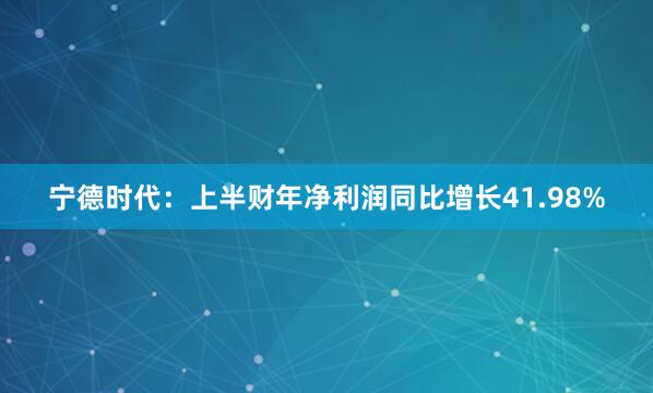 宁德时代：上半财年净利润同比增长41.98%