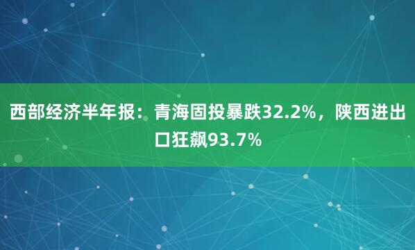 西部经济半年报：青海固投暴跌32.2%，陕西进出口狂飙93.7%