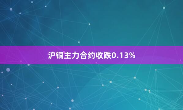 沪铜主力合约收跌0.13%