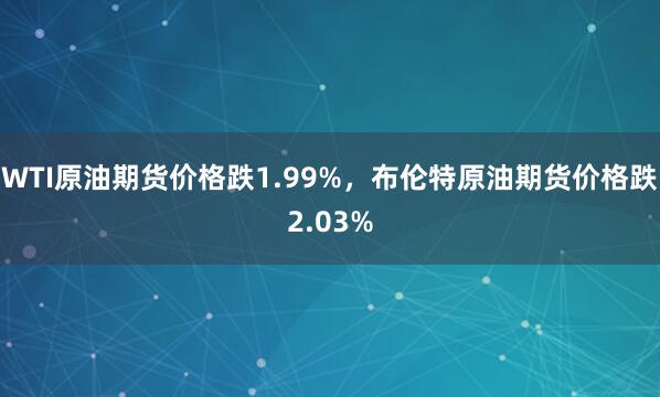 WTI原油期货价格跌1.99%,布伦特原油期货价格跌2.03%
