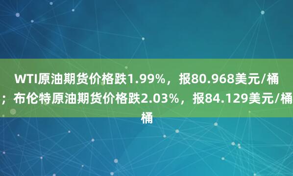 WTI原油期货价格跌1.99%,报80.968美元/桶;布伦特原油期货价格跌2.03%,报84.129美元/桶