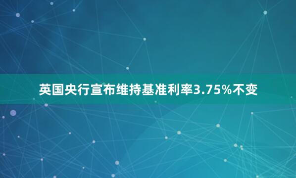 英国央行宣布维持基准利率3.75%不变