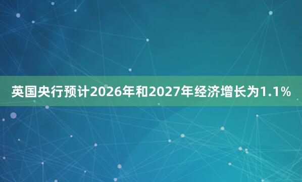英国央行预计2026年和2027年经济增长为1.1%