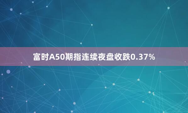 富时A50期指连续夜盘收跌0.37%