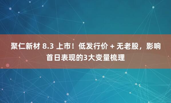 聚仁新材 8.3 上市!低发行价 + 无老股,影响首日表现的3大变量梳理