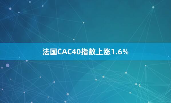 法国CAC40指数上涨1.6%