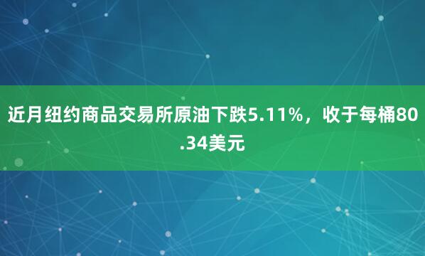 近月纽约商品交易所原油下跌5.11%，收于每桶80.34美元