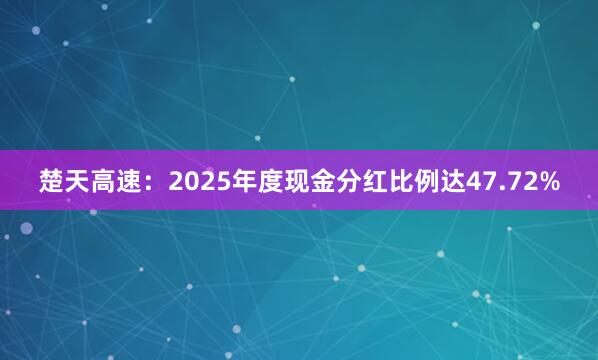 楚天高速：2025年度现金分红比例达47.72%
