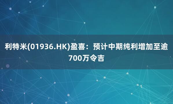利特米(01936.HK)盈喜:预计中期纯利增加至逾700万令吉