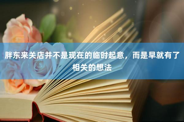 胖东来关店并不是现在的临时起意，而是早就有了相关的想法