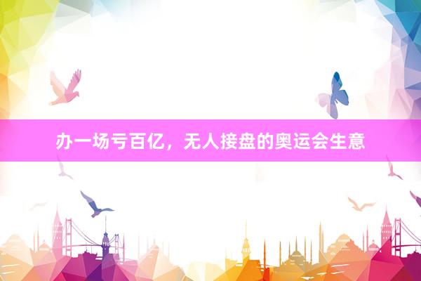 办一场亏百亿，无人接盘的奥运会生意