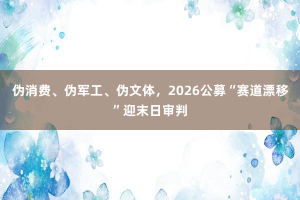 伪消费、伪军工、伪文体，2026公募“赛道漂移”迎末日审判