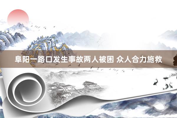 阜阳一路口发生事故两人被困 众人合力施救