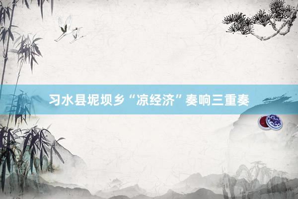 习水县坭坝乡“凉经济”奏响三重奏