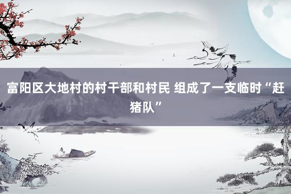 富阳区大地村的村干部和村民 组成了一支临时“赶猪队”