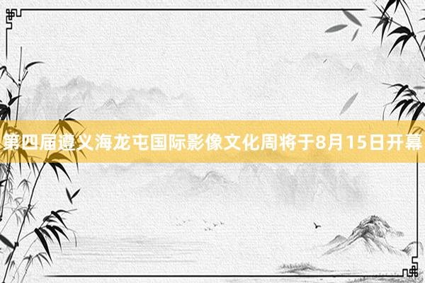 第四届遵义海龙屯国际影像文化周将于8月15日开幕