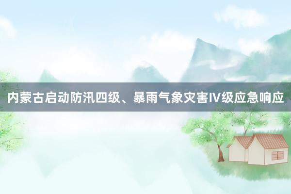 内蒙古启动防汛四级、暴雨气象灾害Ⅳ级应急响应