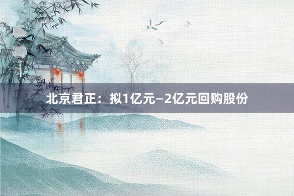 北京君正：拟1亿元—2亿元回购股份