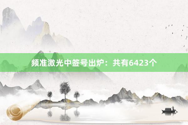 频准激光中签号出炉：共有6423个