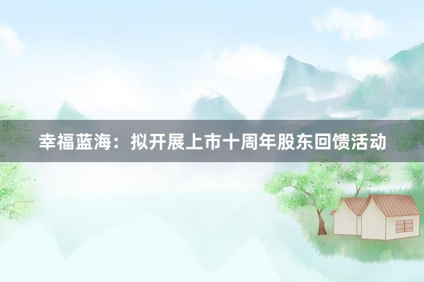 幸福蓝海：拟开展上市十周年股东回馈活动