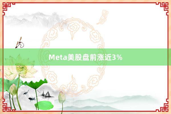 Meta美股盘前涨近3%