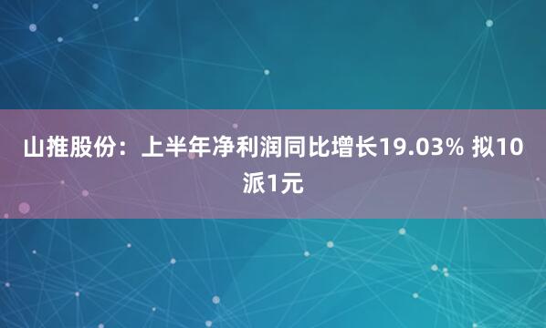 山推股份：上半年净利润同比增长19.03% 拟10派1元