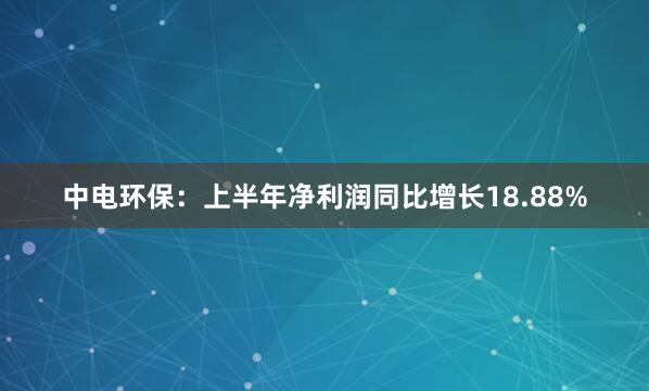 中电环保：上半年净利润同比增长18.88%