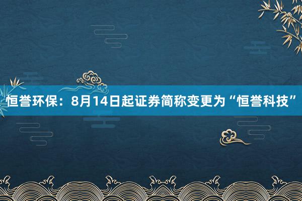 恒誉环保：8月14日起证券简称变更为“恒誉科技”