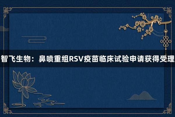 智飞生物：鼻喷重组RSV疫苗临床试验申请获得受理