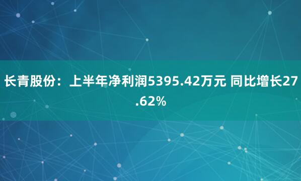 长青股份：上半年净利润5395.42万元 同比增长27.62%