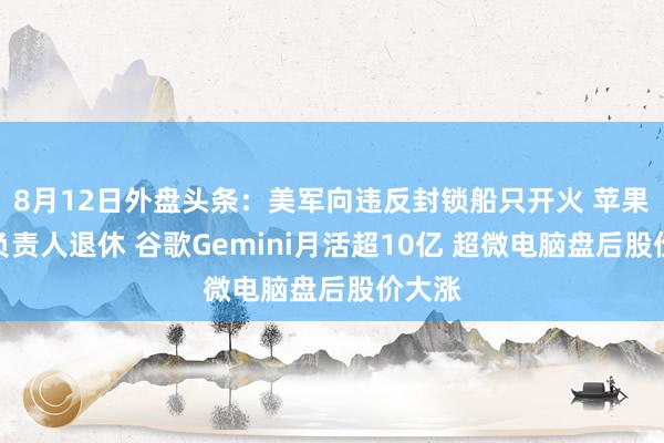 8月12日外盘头条：美军向违反封锁船只开火 苹果支付负责人退休 谷歌Gemini月活超10亿 超微电脑盘后股价大涨