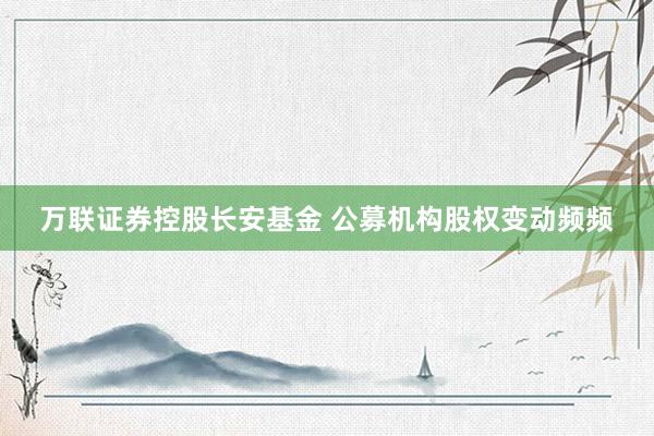 万联证券控股长安基金 公募机构股权变动频频