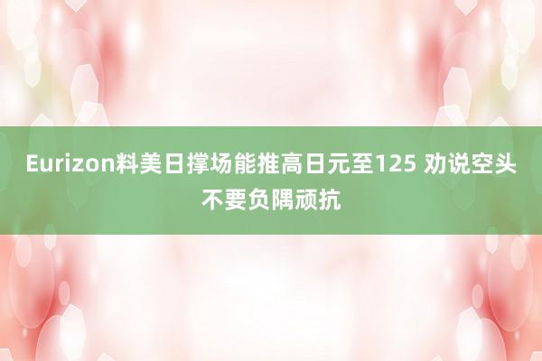 Eurizon料美日撑场能推高日元至125 劝说空头不要负隅顽抗