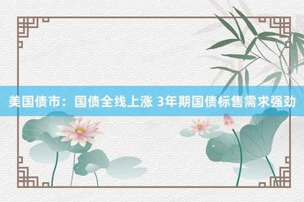 美国债市：国债全线上涨 3年期国债标售需求强劲