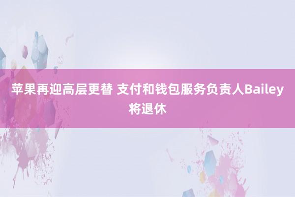 苹果再迎高层更替 支付和钱包服务负责人Bailey将退休