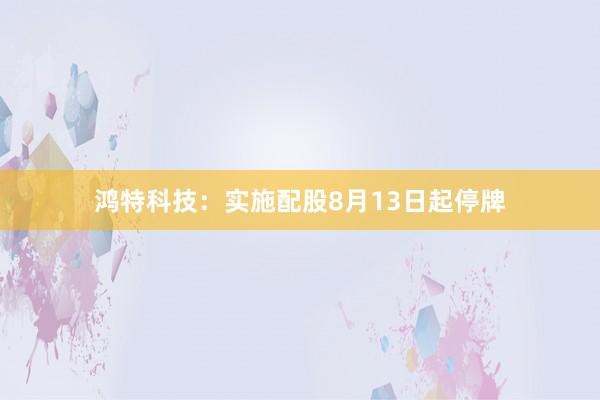 鸿特科技：实施配股8月13日起停牌