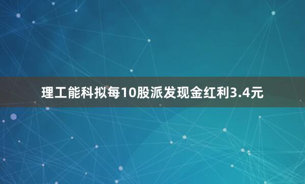 理工能科拟每10股派发现金红利3.4元
