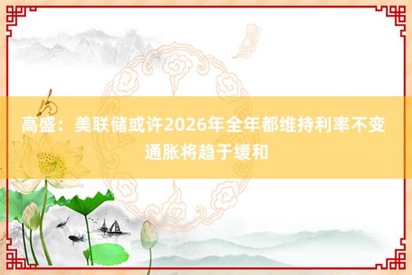 高盛：美联储或许2026年全年都维持利率不变 通胀将趋于缓和