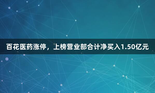 百花医药涨停，上榜营业部合计净买入1.50亿元