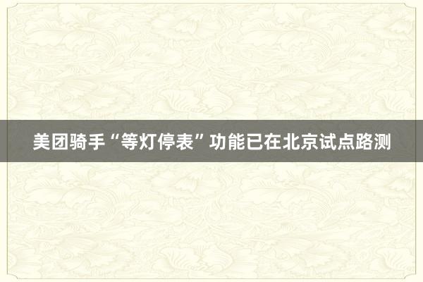 美团骑手“等灯停表”功能已在北京试点路测