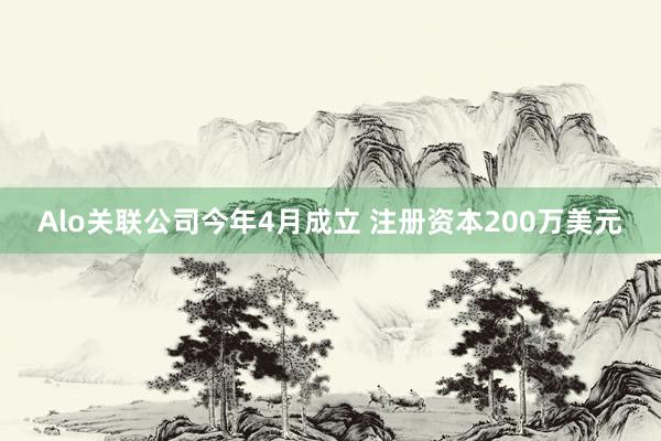 Alo关联公司今年4月成立 注册资本200万美元