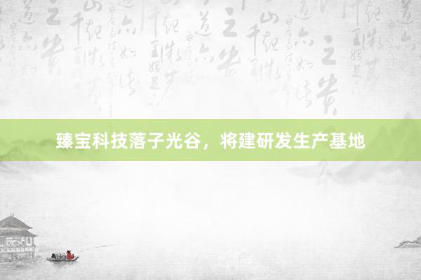 臻宝科技落子光谷，将建研发生产基地