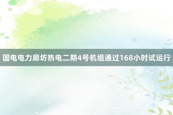 国电电力廊坊热电二期4号机组通过168小时试运行