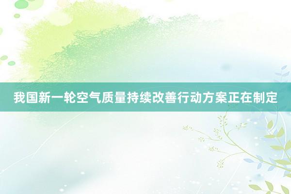 我国新一轮空气质量持续改善行动方案正在制定