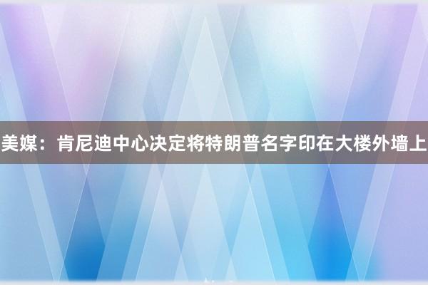 美媒：肯尼迪中心决定将特朗普名字印在大楼外墙上